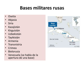 Bases militares rusas
• Osetia
• Abjasia
• Siria
• Kazajistán
• Kirguistán
• Uzbekistán
• Tayikistán
• Armenia
• Transnistria
• Crimea
• Bielorusia
• Venezuela (se habla de la
apertura de una base)
 