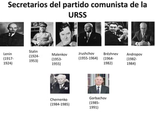 Secretarios del partido comunista de la
URSS
Lenin
(1917-
1924)
Stalin
(1924-
1953)
Malenkov
(1953-
1955)
Jrushchov
(1955-1964)
Brézhnev
(1964-
1982)
Andropov
(1982-
1984)
Chernenko
(1984-1985)
Gorbachov
(1985-
1991)
 