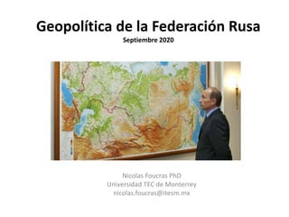 Geopolítica de la Federación Rusa
Septiembre 2020
Nicolas Foucras PhD
Universidad TEC de Monterrey
nicolas.foucras@itesm.mx
 