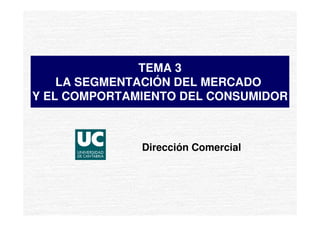 TEMA 3
    LA SEGMENTACIÓN DEL MERCADO
Y EL COMPORTAMIENTO DEL CONSUMIDOR



              Dirección Comercial
 