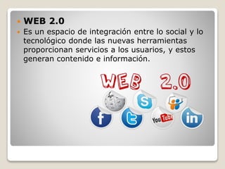  WEB 2.0
 Es un espacio de integración entre lo social y lo
tecnológico donde las nuevas herramientas
proporcionan servicios a los usuarios, y estos
generan contenido e información.
 