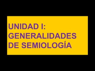 UNIDAD I:
GENERALIDADES
DE SEMIOLOGÍA
 
