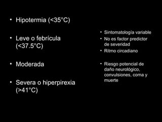 • Hipotermia (<35°C)
• Leve o febrícula
(<37.5°C)
• Moderada
• Severa o hiperpirexia
(>41°C)
• Sintomatología variable
• No es factor predictor
de severidad
• Ritmo circadiano
• Riesgo potencial de
daño neurológico,
convulsiones, coma y
muerte
 