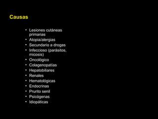 Causas
• Lesiones cutáneas
primarias
• Atopia/alergias
• Secundario a drogas
• Infeccioso (parásitos,
micosis)
• Oncológico
• Colagenopatías
• Hepatobiliares
• Renales
• Hematológicas
• Endocrinas
• Prurito senil
• Psicógenas
• Idiopáticas
 