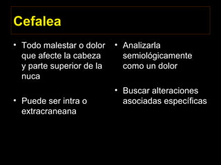 Cefalea
• Todo malestar o dolor
que afecte la cabeza
y parte superior de la
nuca
• Puede ser intra o
extracraneana
• Analizarla
semiológicamente
como un dolor
• Buscar alteraciones
asociadas específicas
 