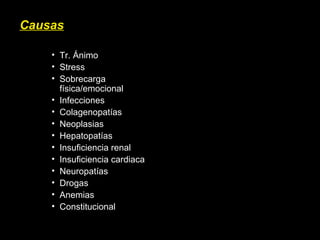 Causas
• Tr. Ánimo
• Stress
• Sobrecarga
física/emocional
• Infecciones
• Colagenopatías
• Neoplasias
• Hepatopatías
• Insuficiencia renal
• Insuficiencia cardiaca
• Neuropatías
• Drogas
• Anemias
• Constitucional
 