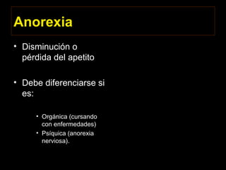 Anorexia
• Disminución o
pérdida del apetito
• Debe diferenciarse si
es:
• Orgánica (cursando
con enfermedades)
• Psíquica (anorexia
nerviosa).
 