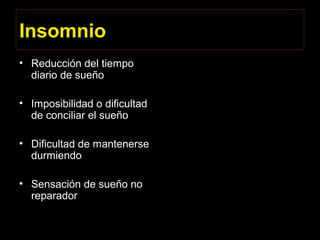 Insomnio
• Reducción del tiempo
diario de sueño
• Imposibilidad o dificultad
de conciliar el sueño
• Dificultad de mantenerse
durmiendo
• Sensación de sueño no
reparador
 