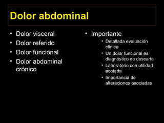 Dolor abdominal
• Dolor visceral
• Dolor referido
• Dolor funcional
• Dolor abdominal
crónico
• Importante
• Detallada evaluación
clínica
• Un dolor funcional es
diagnóstico de descarte
• Laboratorio con utilidad
acotada
• Importancia de
alteraciones asociadas
 