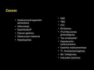Causas
• Intolerancia/trasgresión
alimentaria
• Infecciosas
• Gastritis/EUP
• Cáncer gástrico
• Obstrucción intestinal
• Hepatopatías
• IAM
• TBC
• ICC
• Embarazo
• ITU/infecciones
ginecológicas
• “tos emetizante”
• Hipertensión
endocraneana
• Gastritis medicamentosa
• Tr. Ansioso/psicógenas
• Sd. Vertiginoso
• Inducidos (bulimia)
 