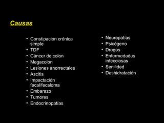 Causas
• Constipación crónica
simple
• TDF
• Cáncer de colon
• Megacolon
• Lesiones anorrectales
• Ascitis
• Impactación
fecal/fecaloma
• Embarazo
• Tumores
• Endocrinopatías
• Neuropatías
• Psicógeno
• Drogas
• Enfermedades
infecciosas
• Senilidad
• Deshidratación
 
