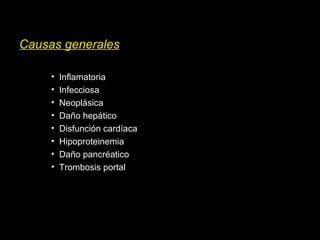 Causas generales
• Inflamatoria
• Infecciosa
• Neoplásica
• Daño hepático
• Disfunción cardíaca
• Hipoproteinemia
• Daño pancréatico
• Trombosis portal
 
