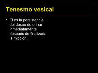 Tenesmo vesical
• El es la persistencia
del deseo de orinar
inmediatamente
después de finalizada
la micción.
 