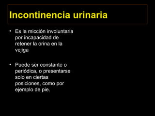 Incontinencia urinaria
• Es la micción involuntaria
por incapacidad de
retener la orina en la
vejiga
• Puede ser constante o
periódica, o presentarse
solo en ciertas
posiciones, como por
ejemplo de pie.
 