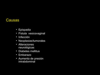 Causas
• Epispadia
• Fístula vesicovaginal
• Infección
• Neoplasias/tumorales
• Alteraciones
neurológicas
• Diabetes mellitus
• Embarazo
• Aumento de presión
intrabdominal
 