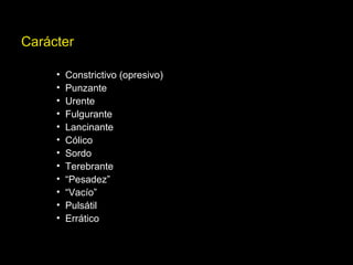 Carácter
• Constrictivo (opresivo)
• Punzante
• Urente
• Fulgurante
• Lancinante
• Cólico
• Sordo
• Terebrante
• “Pesadez”
• “Vacío”
• Pulsátil
• Errático
 
