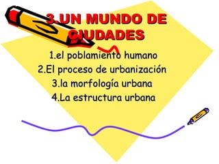3.UN MUNDO DE
    CIUDADES
   1.el poblamiento humano
2.El proceso de urbanización
    3.la morfología urbana
   4.La estructura urbana
 