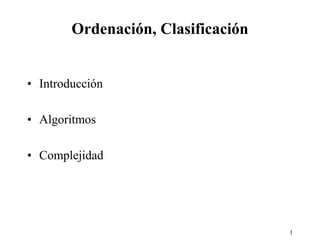 1
Ordenación, Clasificación
• Introducción
• Algoritmos
• Complejidad
 