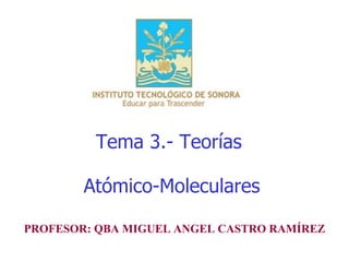 Tema 3.- Teorías  Atómico-Moleculares PROFESOR: QBA MIGUEL ANGEL CASTRO RAMÍREZ 