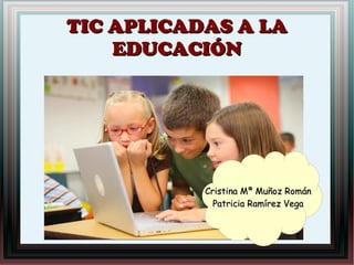 TIC APLICADAS A LATIC APLICADAS A LA
EDUCACIÓNEDUCACIÓN
Cristina Mª Muñoz RománCristina Mª Muñoz Román
Patricia Ramírez VegaPatricia Ramírez Vega
 