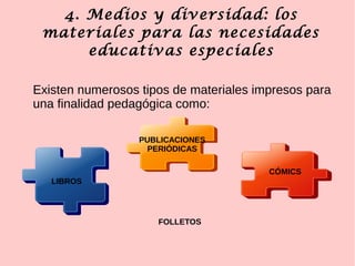 4. Medios y diversidad: los
materiales para las necesidades
educativas especiales
Existen numerosos tipos de materiales impresos para
una finalidad pedagógica como:
LIBROS
FOLLETOS
PUBLICACIONES
PERIÓDICAS
CÓMICS
 