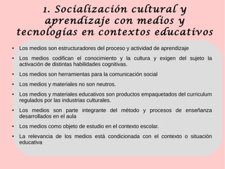 1. Socialización cultural y
aprendizaje con medios y
tecnologías en contextos educativos
● Los medios son estructuradores ...