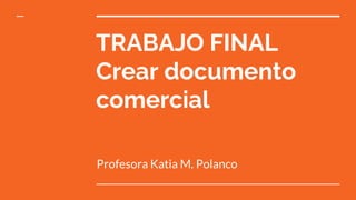 TRABAJO FINAL
Crear documento
comercial
Profesora Katia M. Polanco
 