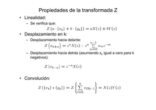 Propiedades de la transformada Z
• Linealidad:
– Se verifica que:
• Desplazamiento en k:
– Desplazamiento hacia delante:
– Desplazamiento hacia detrás (asumiendo xk igual a cero para k
negativos):
• Convolución:
 