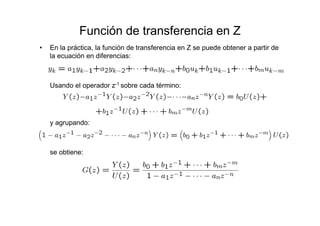 Función de transferencia en Z
• En la práctica, la función de transferencia en Z se puede obtener a partir de
la ecuación en diferencias:
Usando el operador z-1 sobre cada término:
y agrupando:
se obtiene:
 
