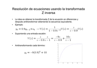 Resolución de ecuaciones usando la transformada
Z inversa
• La idea es obtener la transformada Z de la ecuación en diferencias y
después antitransformar obteniendo la secuencia equivalente.
• Ejemplo:
• Suponiendo una entrada escalón:
• Antitransformando cada término:
0 10 20 30 40 50
1
2
3
4
5
6
7
8
9
10
 