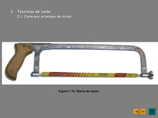 Figura 7.14. Sierra de mano.
2.2. Técnicas de corteTécnicas de corte
2.1. Corte por arranque de2.1. Corte por arranque de virutaviruta
 