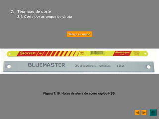 Figura 7.18. Hojas de sierra de acero rápido HSS.
Sierra de manoSierra de mano
2.2. Técnicas de corteTécnicas de corte
2.1. Corte por arranque de2.1. Corte por arranque de virutaviruta
 