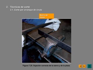 Figura 7.25. Sujeción correcta de la sierra y de la pieza.
Sierra deSierra de
manomano
2.2. Técnicas de corteTécnicas de corte
2.1. Corte por arranque de2.1. Corte por arranque de virutaviruta
 