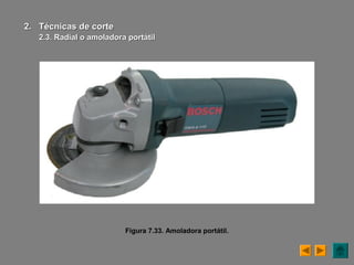 Figura 7.33. Amoladora portátil.
2.2. Técnicas de corteTécnicas de corte
2.3. Radial o amoladora portátil2.3. Radial o amoladora portátil
 