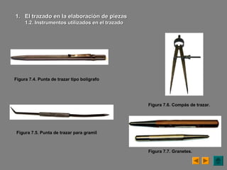 Figura 7.4. Punta de trazar tipo bolígrafo
1.1. El trazado en la elaboración de piezasEl trazado en la elaboración de piezas
1.2. Instrumentos utilizados en el trazado1.2. Instrumentos utilizados en el trazado
Figura 7.5. Punta de trazar para gramil
Figura 7.6. Compás de trazar.
Figura 7.7. Granetes.
 