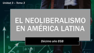 EL NEOLIBERALISMO
EN AMÉRICA LATINA
Décimo año EGB
Unidad 3 – Tema 3
 