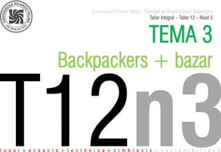 Universidad Ricardo Palma - Facultad de Arquitectura y Urbanismo
Taller Integral – Taller 12 – Nivel 3
TEMA 3
Backpackers + bazar
l u g a r + e s p a c i o + t e c t ó n i c a + s i m b i o s i s + s o s t e n i b i l i d a d
 