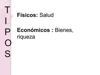 Físicos: Salud
Económicos : Bienes,
riqueza
T
I
P
O
S
 