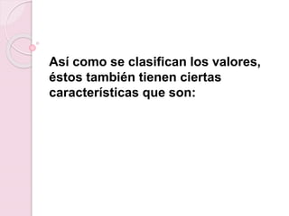 Así como se clasifican los valores,
éstos también tienen ciertas
características que son:
 
