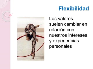 Los valores
suelen cambiar en
relación con
nuestros intereses
y experiencias
personales
Flexibilidad
 