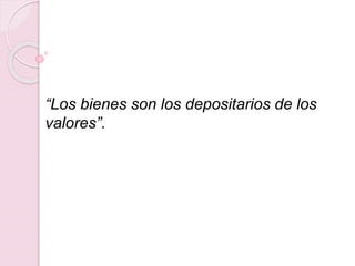 “Los bienes son los depositarios de los
valores”.
 