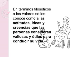 En términos filosóficos
a los valores se les
conoce como a las
actitudes, ideas y
creencias que las
personas consideran
valiosas y útiles para
conducir su vida.
 