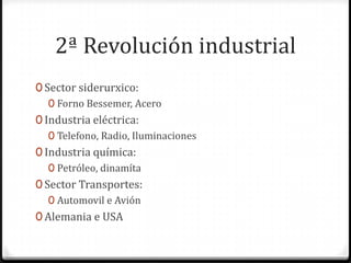 2ª Revolución industrial
0 Sector siderurxico:
   0 Forno Bessemer, Acero
0 Industria eléctrica:
   0 Telefono, Radio, Iluminaciones
0 Industria química:
   0 Petróleo, dinamíta
0 Sector Transportes:
   0 Automovil e Avión
0 Alemania e USA
 