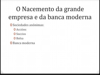 O Nacemento da grande
empresa e da banca moderna
0 Sociedades anónimas:
   0 Accións
   0 Soccios
   0 Bolsa
0 Banca moderna
 