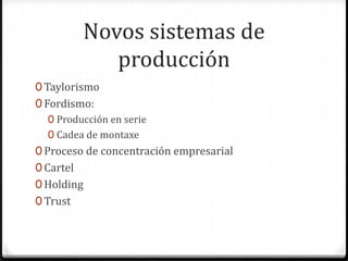 Novos sistemas de
              producción
0 Taylorismo
0 Fordismo:
   0 Producción en serie
   0 Cadea de montaxe
0 Proceso de concentración empresarial
0 Cartel
0 Holding
0 Trust
 