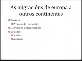 As migracións de europa a
    outros continentes
0 Factores:
   0 Progreso de transportes
0 Migracións transoceánicas
0 Destinos:
  0 América
  0 Australia
 