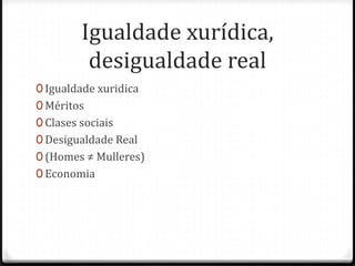 Igualdade xurídica,
          desigualdade real
0 Igualdade xuridica
0 Méritos
0 Clases sociais
0 Desigualdade Real
0 (Homes ≠ Mulleres)
0 Economia
 