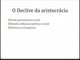 O Declive da aristocrácia
0 Perde preeminencia social
0 Relativa influencia politica e social
0 Mestura cos burgueses
 
