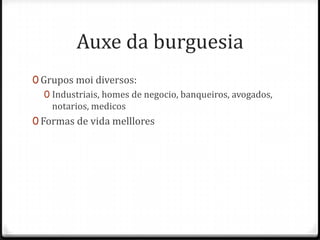 Auxe da burguesia
0 Grupos moi diversos:
   0 Industriais, homes de negocio, banqueiros, avogados,
     notarios, medicos
0 Formas de vida melllores
 