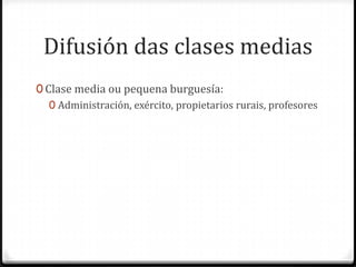 Difusión das clases medias
0 Clase media ou pequena burguesía:
   0 Administración, exército, propietarios rurais, profesores
 